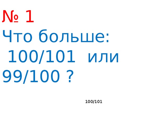 № 1 Что больше:  100/101 или 99/100 ? 100/101