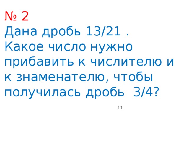 № 2 Дана дробь 13/21 . Какое число нужно прибавить к числителю и к знаменателю, чтобы получилась дробь 3/4? 11