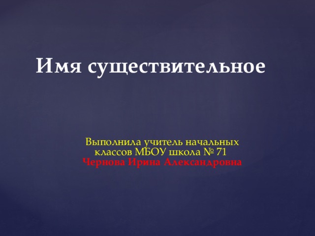 Имя существительное Выполнила учитель начальных классов МБОУ школа № 71 Чернова Ирина Александровна 