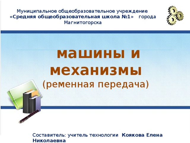 Муниципальное общеобразовательное учреждение «Средняя общеобразовательная школа №1» города Магнитогорска  машины и механизмы (ременная передача) Составитель: учитель технологии Коякова Елена Николаевна 