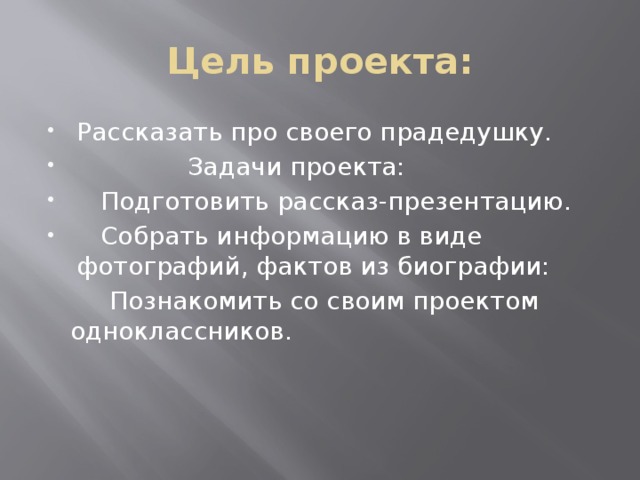 Цель проекта: Рассказать про своего прадедушку.  Задачи проекта:  Подготовить рассказ-презентацию.  Собрать информацию в виде фотографий, фактов из биографии:  Познакомить со своим проектом одноклассников. 