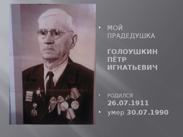 МОЙ ПРАДЕДУШКА   ГОЛОУШКИН ПЁТР ИГНАТЬЕВИЧ   РОДИЛСЯ  26.07.1911 умер 30.07.1990 