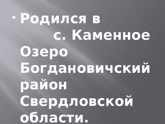 Родился в с. Каменное Озеро Богдановичский район Свердловской области. 