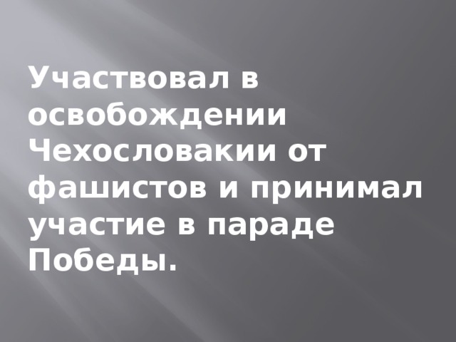  Участвовал в освобождении Чехословакии от фашистов и принимал участие в параде Победы. 