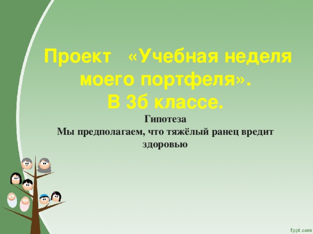  Проект «Учебная неделя моего портфеля».  В 3б классе.  Гипотеза  Мы предполагаем, что тяжёлый ранец вредит здоровью 