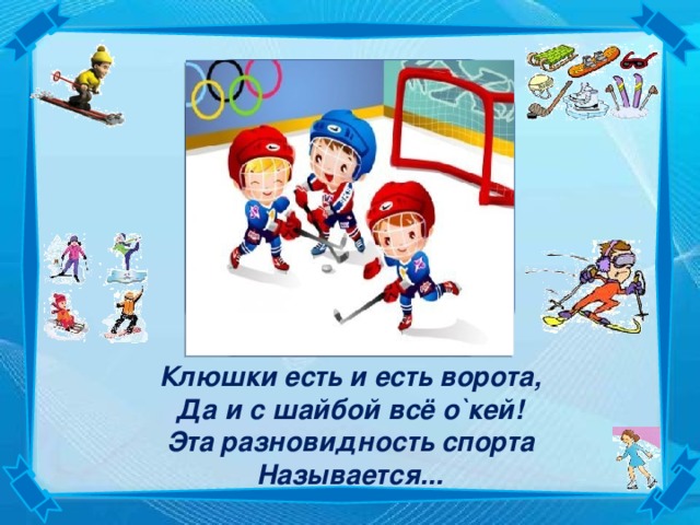 ХОККЕЙ Клюшки есть и есть ворота,  Да и с шайбой всё о`кей!  Эта разновидность спорта  Называется... 