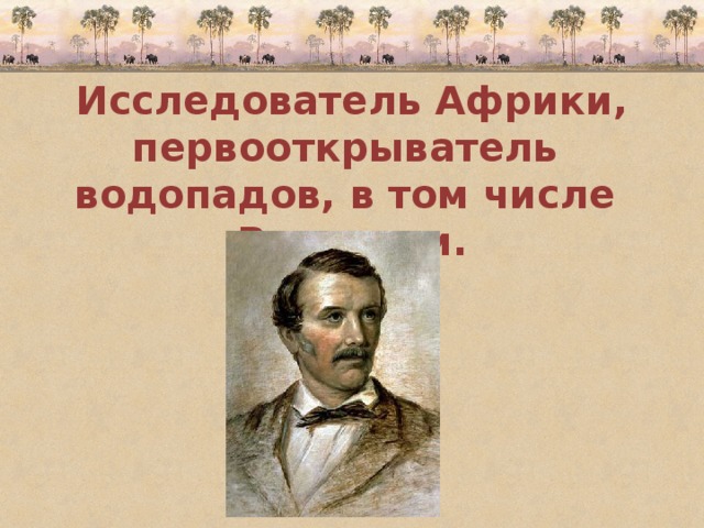 Исследователь Африки, первооткрыватель водопадов, в том числе Виктории. 
