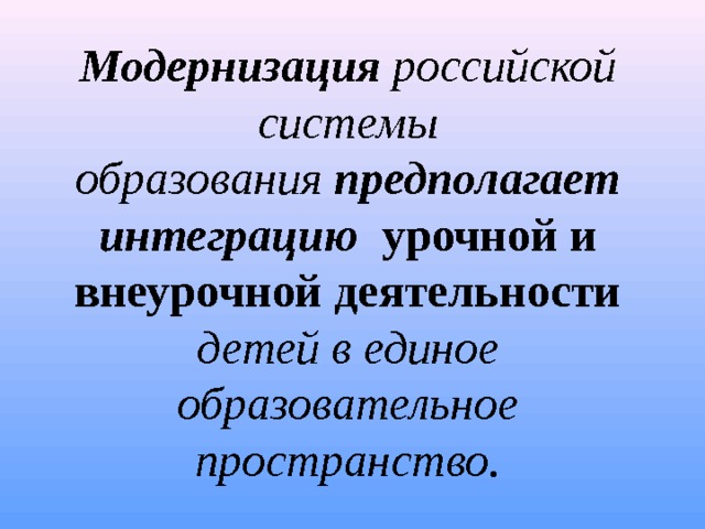 Модернизация  российской системы образования  предполагает интеграцию   урочной и внеурочной деятельности детей в единое образовательное пространство.   