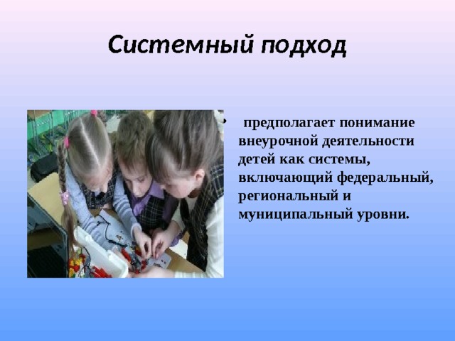 Системный подход   предполагает понимание внеурочной деятельности детей как системы, включающий федеральный, региональный и муниципальный уровни.  