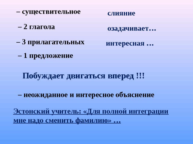 – существительное слияние – 2 глагола озадачивает… – 3 прилагательных интересная … – 1 предложение Побуждает двигаться вперед !!! – неожиданное и интересное объяснение Эстонский учитель: «Для полной интеграции мне надо сменить фамилию» …  