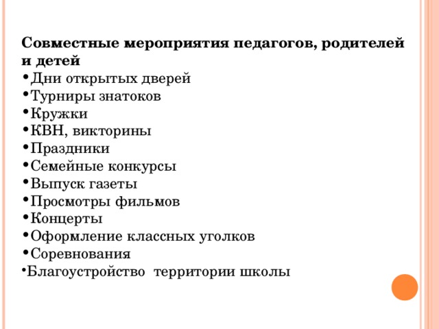 Совместные мероприятия педагогов, родителей и детей Дни открытых дверей Турниры знатоков Кружки  КВН, викторины Праздники Семейные конкурсы Выпуск газеты Просмотры фильмов Концерты Оформление классных уголков Соревнования Благоустройство территории школы 
