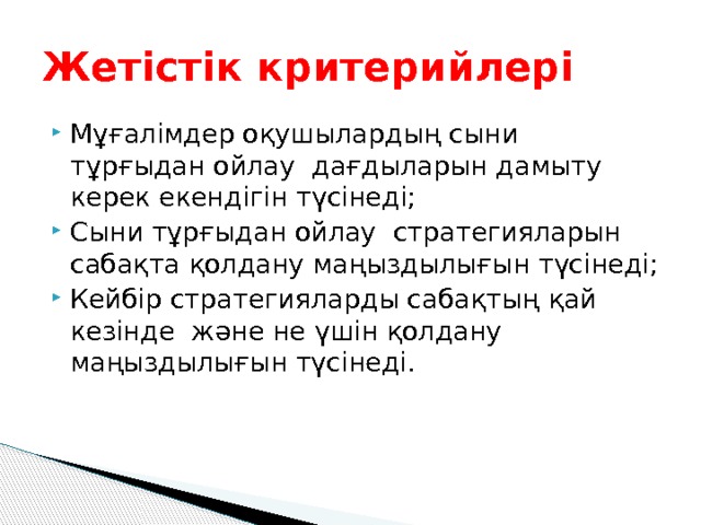 Жетістік критерийлері Мұғалімдер оқушылардың сыни тұрғыдан ойлау дағдыларын дамыту керек екендігін түсінеді; Сыни тұрғыдан ойлау стратегияларын сабақта қолдану маңыздылығын түсінеді; Кейбір стратегияларды сабақтың қай кезінде және не үшін қолдану маңыздылығын түсінеді. 