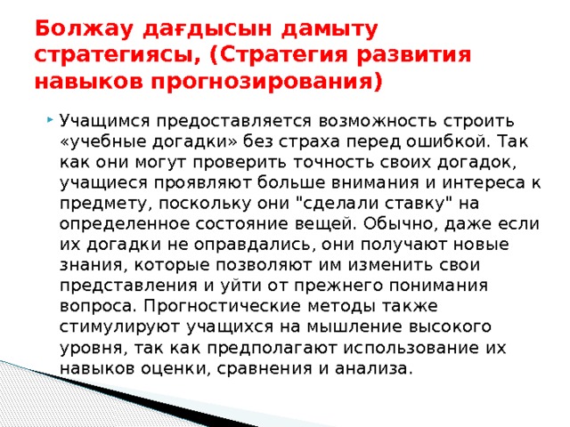 Болжау дағдысын дамыту стратегиясы, (Стратегия развития навыков прогнозирования)   Учащимся предоставляется возможность строить «учебные догадки» без страха перед ошибкой. Так как они могут проверить точность своих догадок, учащиеся проявляют больше внимания и интереса к предмету, поскольку они 