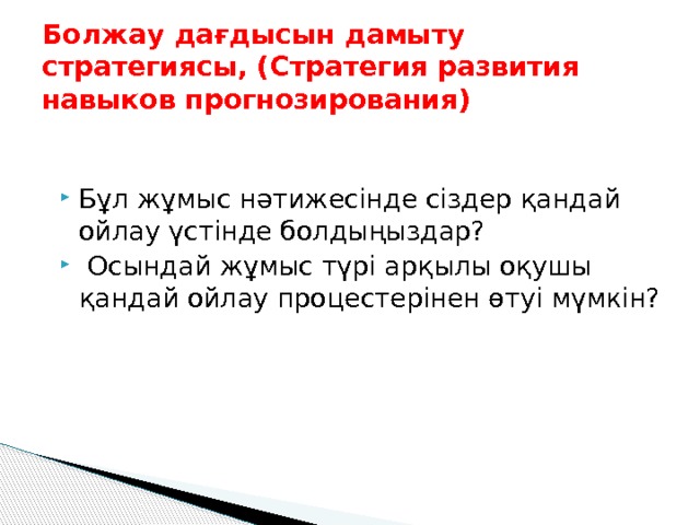 Болжау дағдысын дамыту стратегиясы, (Стратегия развития навыков прогнозирования)   Бұл жұмыс нәтижесінде сіздер қандай ойлау үстінде болдыңыздар?  Осындай жұмыс түрі арқылы оқушы қандай ойлау процестерінен өтуі мүмкін? 