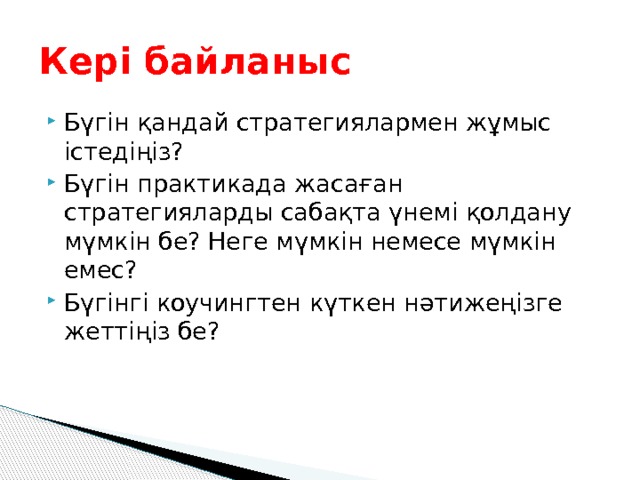 Кері байланыс Бүгін қандай стратегиялармен жұмыс істедіңіз? Бүгін практикада жасаған стратегияларды сабақта үнемі қолдану мүмкін бе? Неге мүмкін немесе мүмкін емес? Бүгінгі коучингтен күткен нәтижеңізге жеттіңіз бе? 