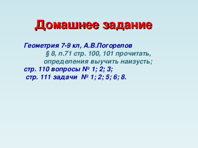 Домашнее задание Геометрия 7-9 кл, А.В.Погорелов      § 8, п.71 стр. 100, 101 прочитать,   определения выучить наизусть;  стр. 110 вопросы № 1; 2; 3;  стр. 111 задачи № 1; 2; 5; 6; 8.