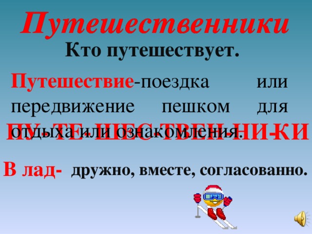 Путешественники Путешественники Кто путешествует. Путешествие -поездка или передвижение пешком для отдыха или ознакомления. ТЕ- ШЕС- ТВЕН- НИ- КИ ПУ- В лад- дружно, вместе, согласованно.
