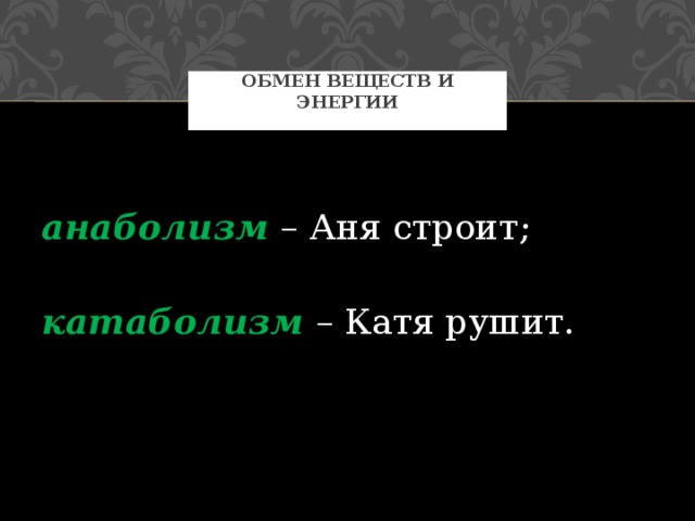 Обмен веществ и энергии    анаболизм  – Аня строит;  катаболизм  – Катя рушит. 