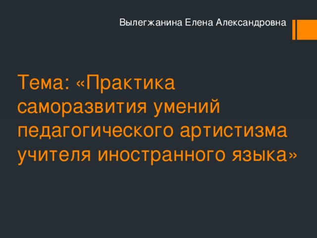  Вылегжанина Елена Александровна Тема: «Практика саморазвития умений педагогического артистизма учителя иностранного языка» 
