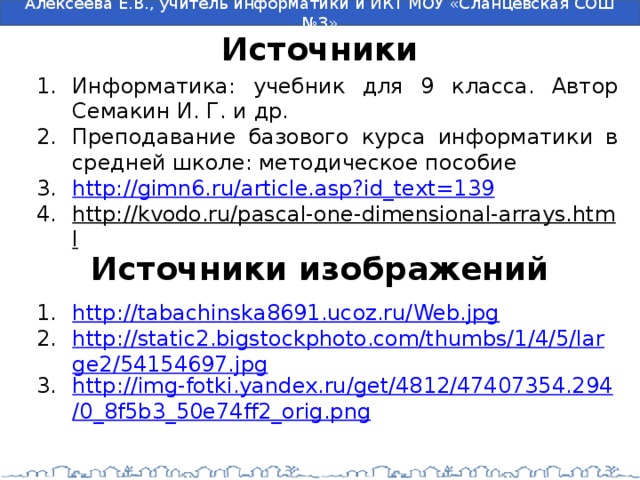 Источники Информатика: учебник для 9 класса. Автор Семакин И. Г. и др. Преподавание базового курса информатики в средней школе: методическое пособие http://gimn6.ru/article.asp?id_text=139 http://kvodo.ru/pascal-one-dimensional-arrays.html  Источники изображений http://tabachinska8691.ucoz.ru/Web.jpg http://static2.bigstockphoto.com/thumbs/1/4/5/large2/54154697.jpg http://img-fotki.yandex.ru/get/4812/47407354.294/0_8f5b3_50e74ff2_orig.png 