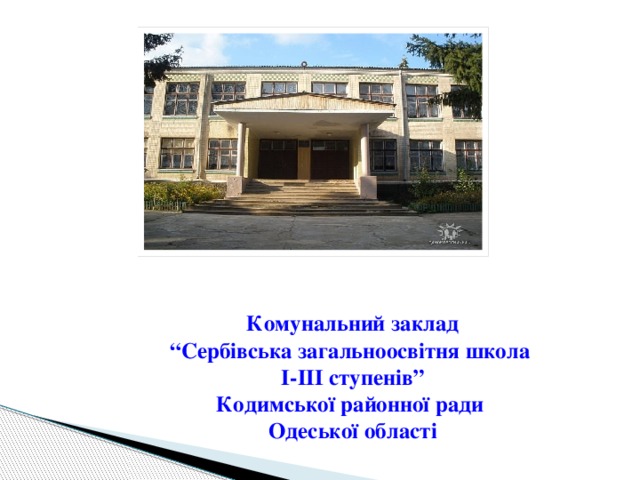   Комунальний заклад  “Сербівська загальноосвітня школа  І-ІІІ ступенів”  Кодимської районної ради  Одеської області 