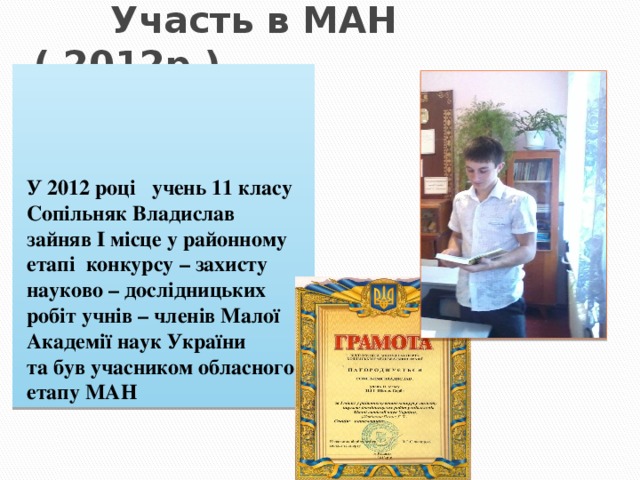  Участь в МАН ( 2012р.) У 2012 році учень 11 класу Сопільняк Владислав зайняв І місце у районному етапі конкурсу – захисту науково – дослідницьких робіт учнів – членів Малої Академії наук України та був учасником обласного етапу МАН 