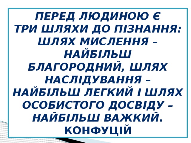 Перед людиною є Три шляхи до пізнання: шлях мислення – найбільш Благородний, шлях Наслідування – найбільш легкий і шлях особистого досвіду – найбільш важкий. Конфуцій 