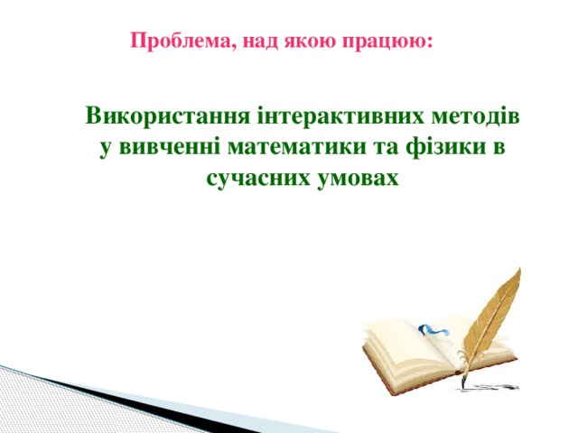  Проблема, над якою працюю: Використання інтерактивних методів у вивченні математики та фізики в сучасних умовах 