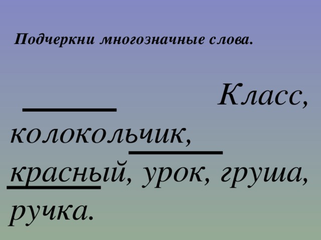 Подчеркни многозначные слова.  Класс, колокольчик, красный, урок, груша, ручка. 
