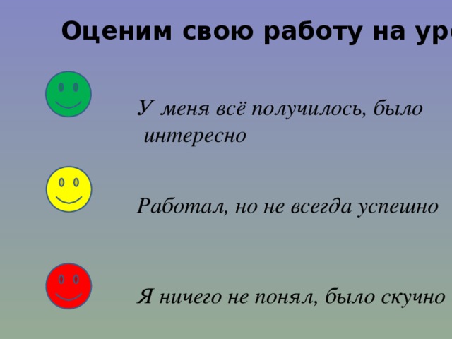 Оценим свою работу на уроке: У меня всё получилось, было  интересно  Работал, но не всегда успешно  Я ничего не понял, было скучно 