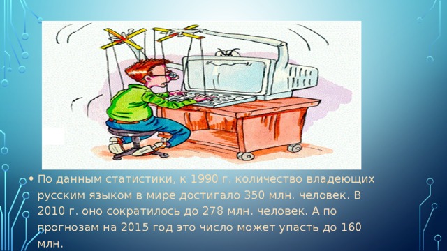 По данным статистики, к 1990 г. количество владеющих русским языком в мире достигало 350 млн. человек. В 2010 г. оно сократилось до 278 млн. человек. А по прогнозам на 2015 год это число может упасть до 160 млн. 