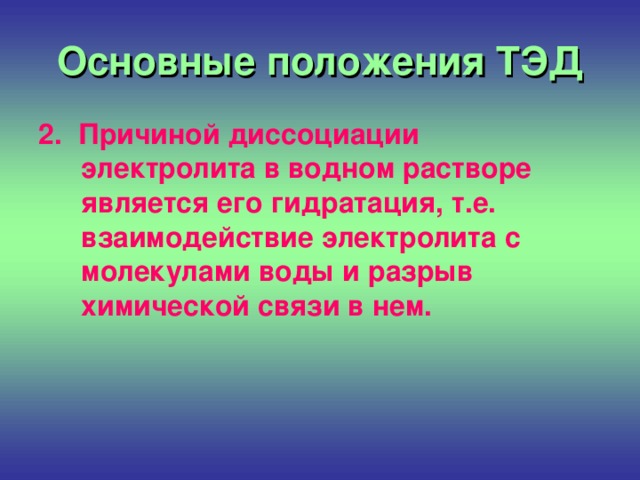 Основные положения ТЭД 2. Причиной диссоциации электролита в водном растворе является его гидратация, т.е. взаимодействие электролита с молекулами воды и разрыв химической связи в нем.   