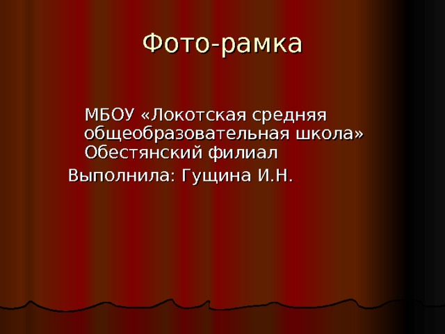 Фото-рамка  МБОУ «Локотская средняя общеобразовательная школа» Обестянский филиал Выполнила: Гущина И.Н. 
