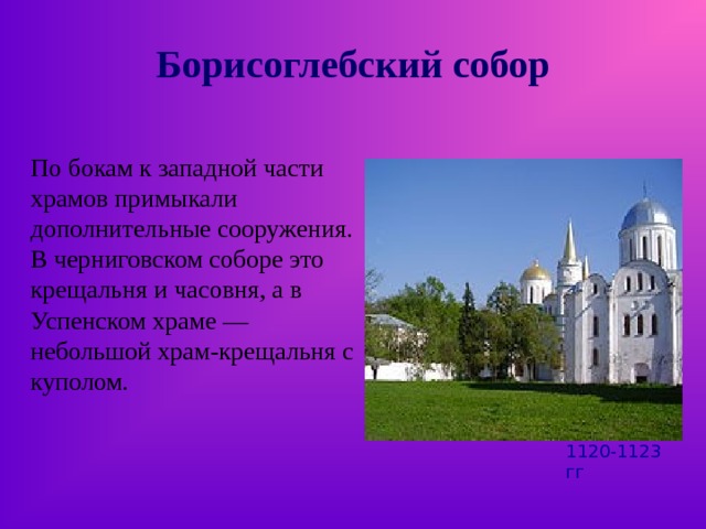 Борисоглебский собор По бокам к западной части храмов примыкали дополнительные сооружения. В черниговском соборе это крещальня и часовня, а в Успенском храме — небольшой храм-крещальня с куполом. 1120-1123 гг 
