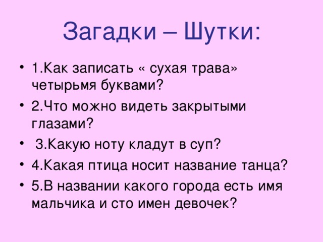 Загадки – Шутки: 1.Как записать « сухая трава» четырьмя буквами? 2.Что можно видеть закрытыми глазами?  3.Какую ноту кладут в суп? 4.Какая птица носит название танца? 5.В названии какого города есть имя мальчика и сто имен девочек? 