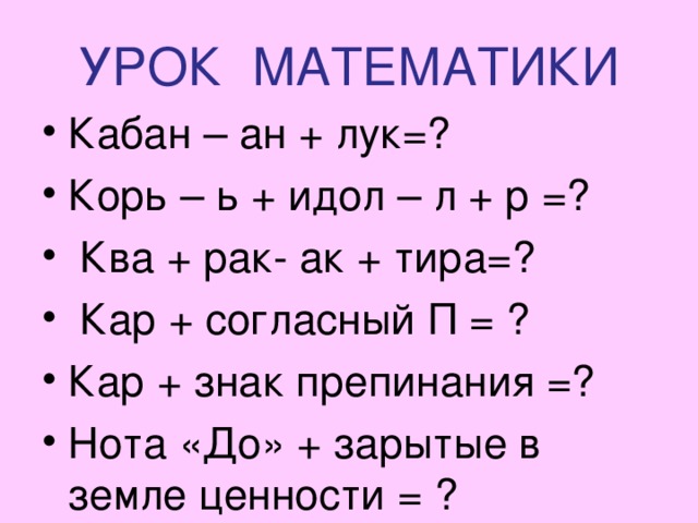 УРОК МАТЕМАТИКИ Кабан – ан + лук=? Корь – ь + идол – л + р =?  Ква + рак- ак + тира=?  Кар + согласный П = ? Кар + знак препинания =? Нота «До» + зарытые в земле ценности = ? 