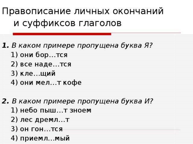 Правописание личных окончаний  и суффиксов глаголов 1. В каком примере пропущена буква Я?  1) они бор…тся  2) все наде…тся  3) кле…щий  4) они мел…т кофе  2. В каком примере пропущена буква И?  1) небо пыш…т зноем  2) лес дремл…т  3) он гон…тся  4) приемл…мый 