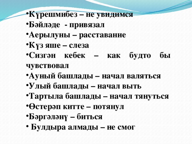 Күрешмибез – не увидимся Бәйләде - привязал Аерылуны – расставание Күз яше – слеза Сизгән кебек – как будто бы чувствовал Ауный башлады – начал валяться Улый башлады – начал выть Тартыла башлады – начал тянуться Өстерәп китте – потянул Бәргәләнү – биться  Булдыра алмады – не смог 