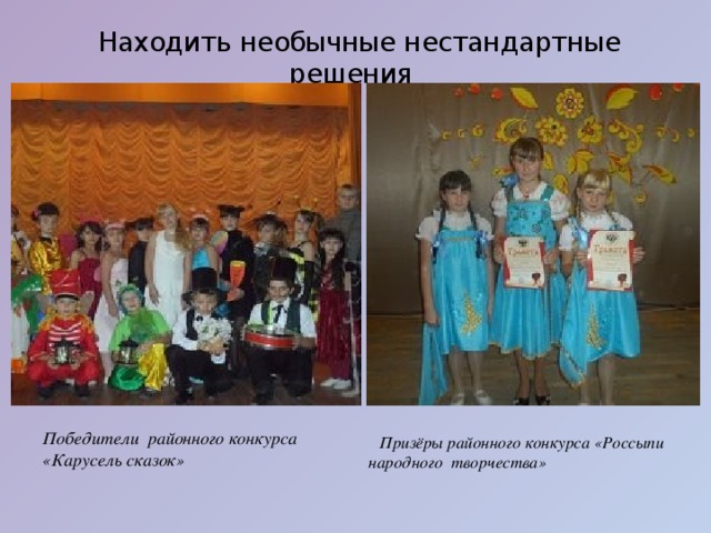  Находить необычные нестандартные решения                    Победители районного конкурса «Карусель сказок»  Призёры районного конкурса «Россыпи народного творчества» 