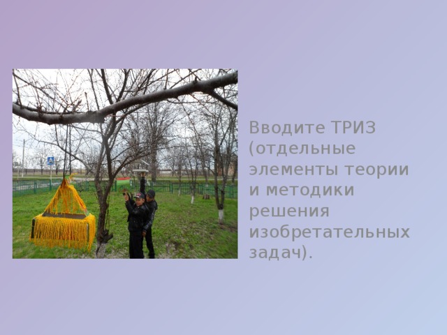  Вводите ТРИЗ (отдельные элементы теории и методики решения изобретательных задач).  