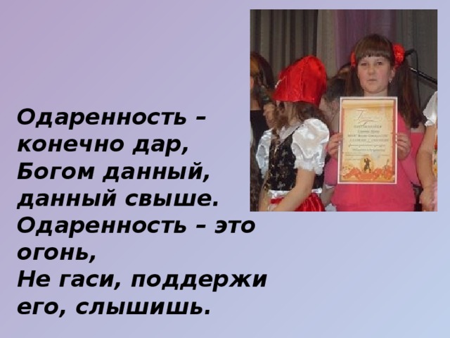 Одаренность – конечно дар, Богом данный, данный свыше. Одаренность – это огонь, Не гаси, поддержи его, слышишь. 