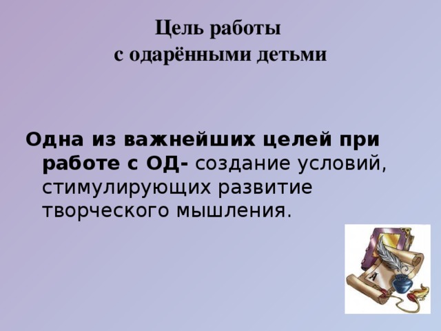 Цель работы  с одарёнными детьми   Одна из важнейших целей при работе с ОД- создание условий, стимулирующих развитие творческого мышления. 