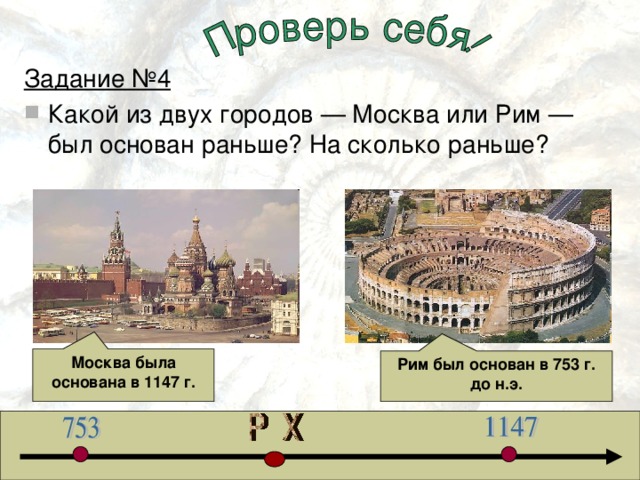 Задание №4 Какой из двух городов — Москва или Рим — был основан раньше? На сколько раньше?  Москва была основана в 1147 г. Рим был основан в 753 г. до н.э. 