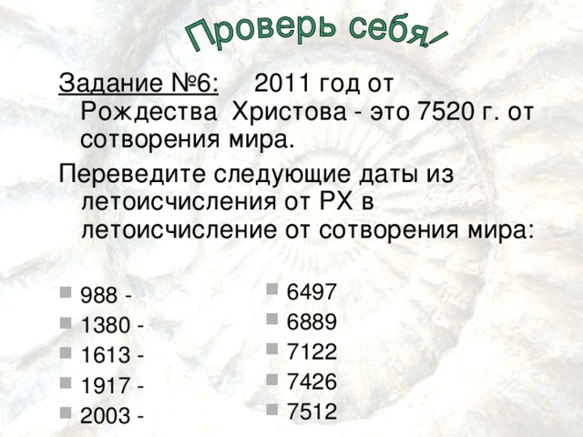 Задание №6: 2011 год от Рождества Христова - это 7520 г. от сотворения мира. Переведите следующие даты из летоисчисления от РХ в летоисчисление от сотворения мира: 988 - 1380 - 1613 - 1917 - 2003 - 6497 6889 7122 7426 7 51 2 
