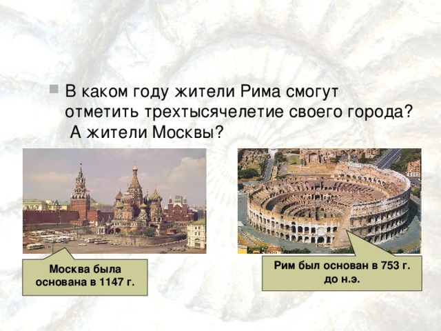 В каком году жители Рима смогут отметить трехтысячелетие своего города? А жители Москвы?  Рим был основан в 753 г. до н.э. Москва была основана в 1147 г. 