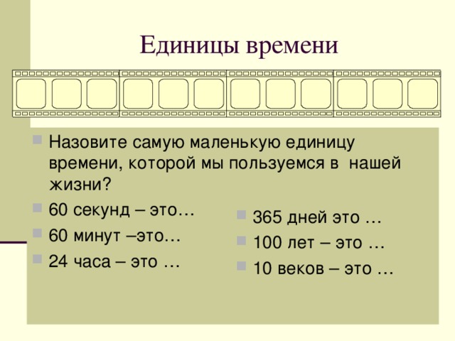 Единицы времени Назовите самую маленькую единицу времени, которой мы пользуемся в нашей жизни? 60 секунд – это… 60 минут –это… 24 часа – это …   365 дней это … 100 лет – это … 10 веков – это … 