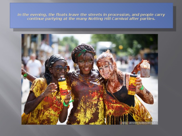   In the evening, the floats leave the streets in procession, and people carry continue partying at the many Notting Hill Carnival after parties.   