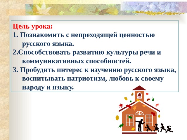 Цель урока: 1. Познакомить с непреходящей ценностью русского языка. 2.Способствовать развитию культуры речи и коммуникативных способностей. 3. Пробудить интерес к изучению русского языка, воспитывать патриотизм, любовь к своему народу и языку. 