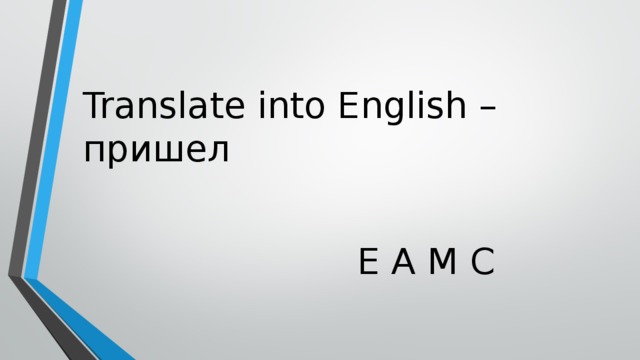 Translate into English – пришел  E A M C 