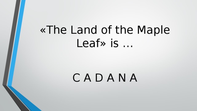 « The Land of the Maple Leaf » is … C A D A N A 